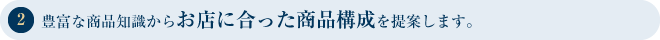 豊富な商品知識からお店に合った商品構成を提案します